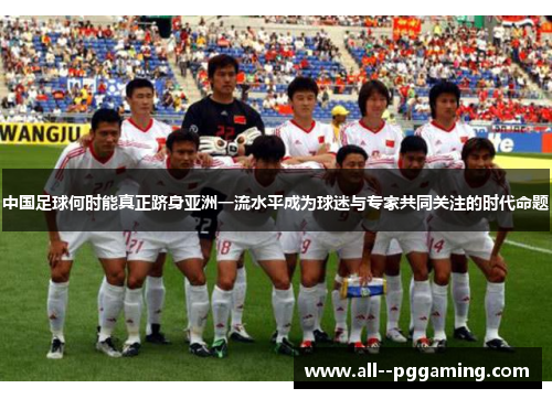 中国足球何时能真正跻身亚洲一流水平成为球迷与专家共同关注的时代命题