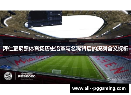 拜仁慕尼黑体育场历史沿革与名称背后的深刻含义探析 拜仁慕尼黑体育场历史沿革与名称背后的深刻含义探析