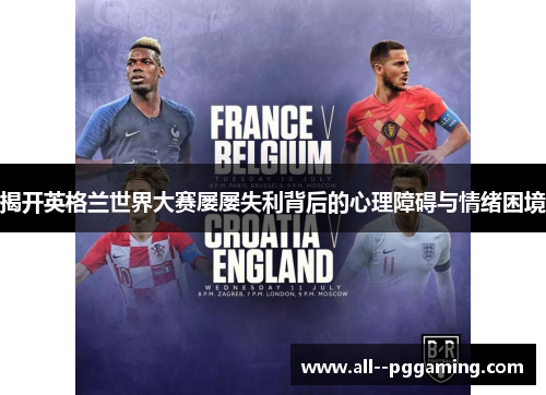 揭开英格兰世界大赛屡屡失利背后的心理障碍与情绪困境 揭开英格兰世界大赛屡屡失利背后的心理障碍与情绪困境