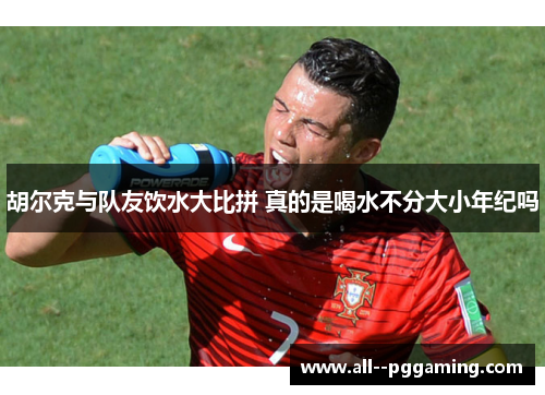 胡尔克与队友饮水大比拼 真的是喝水不分大小年纪吗 胡尔克与队友饮水大比拼 真的是喝水不分大小年纪吗