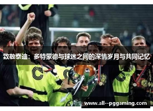 致敬泰迪:多特蒙德与球迷之间的深情岁月与共同记忆 致敬泰迪:多特蒙德与球迷之间的深情岁月与共同记忆