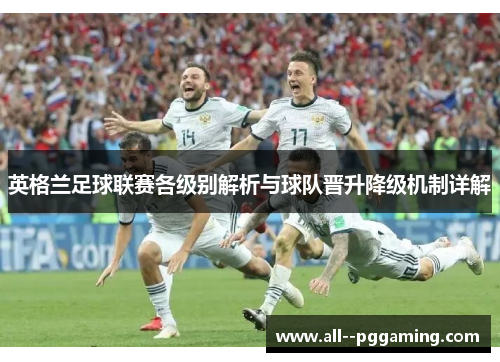 英格兰足球联赛各级别解析与球队晋升降级机制详解 英格兰足球联赛各级别解析与球队晋升降级机制详解