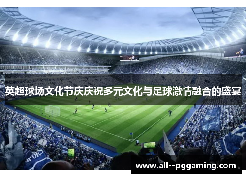 英超球场文化节庆庆祝多元文化与足球激情融合的盛宴 英超球场文化节庆庆祝多元文化与足球激情融合的盛宴