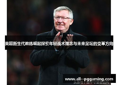 英超新生代教练崛起探索年轻战术理念与未来足坛的变革方向 英超新生代教练崛起探索年轻战术理念与未来足坛的变革方向