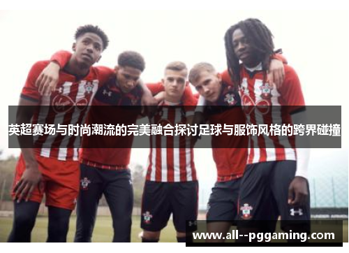 英超赛场与时尚潮流的完美融合探讨足球与服饰风格的跨界碰撞