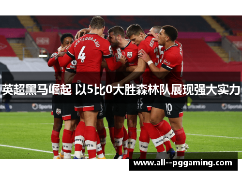 英超黑马崛起 以5比0大胜森林队展现强大实力 英超黑马崛起 以5比0大胜森林队展现强大实力