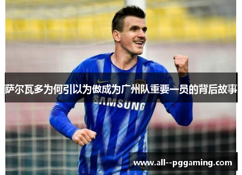 萨尔瓦多为何引以为傲成为广州队重要一员的背后故事 萨尔瓦多为何引以为傲成为广州队重要一员的背后故事