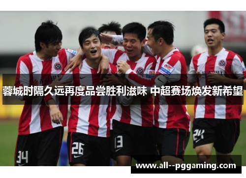 蓉城时隔久远再度品尝胜利滋味 中超赛场焕发新希望