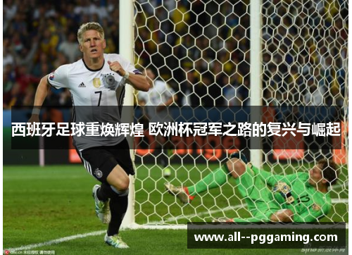 西班牙足球重焕辉煌 欧洲杯冠军之路的复兴与崛起