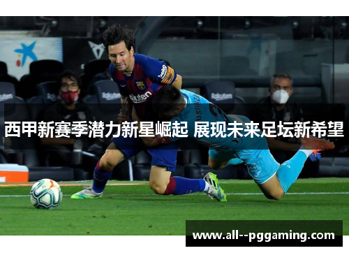 西甲新赛季潜力新星崛起 展现未来足坛新希望