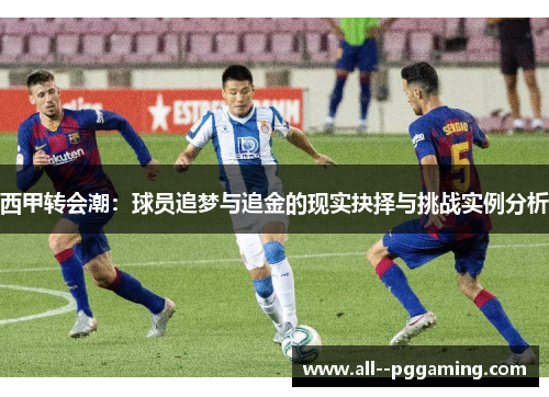 西甲转会潮：球员追梦与追金的现实抉择与挑战实例分析