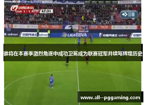 谁将在本赛季激烈角逐中成功卫冕成为联赛冠军并续写辉煌历史