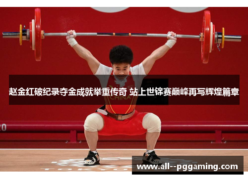 赵金红破纪录夺金成就举重传奇 站上世锦赛巅峰再写辉煌篇章