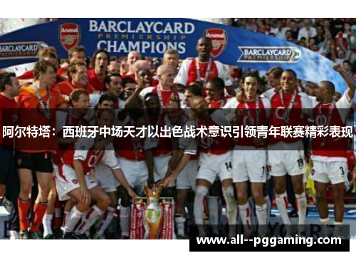 阿尔特塔：西班牙中场天才以出色战术意识引领青年联赛精彩表现