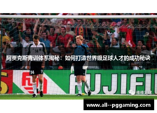 阿贾克斯青训体系揭秘：如何打造世界级足球人才的成功秘诀