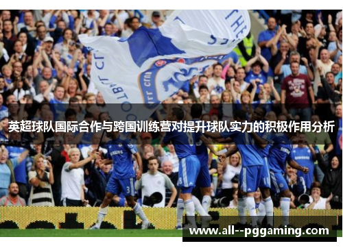 英超球队国际合作与跨国训练营对提升球队实力的积极作用分析 英超球队国际合作与跨国训练营对提升球队实力的积极作用分析