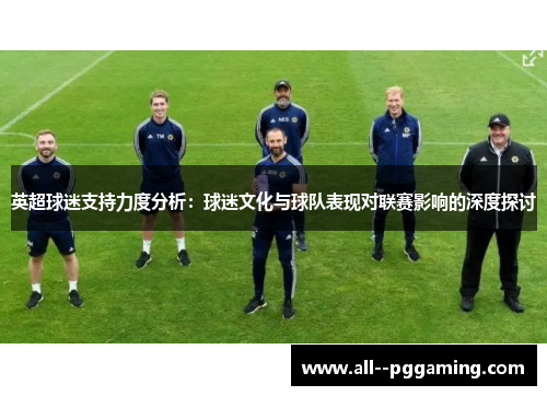 英超球迷支持力度分析:球迷文化与球队表现对联赛影响的深度探讨 英超球迷支持力度分析:球迷文化与球队表现对联赛影响的深度探讨