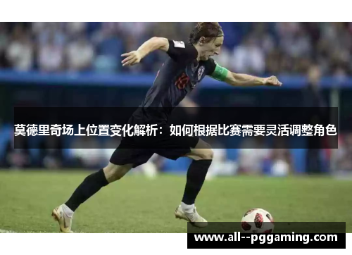 莫德里奇场上位置变化解析:如何根据比赛需要灵活调整角色 莫德里奇场上位置变化解析:如何根据比赛需要灵活调整角色