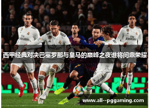 西甲经典对决巴塞罗那与皇马的巅峰之夜谁将问鼎荣耀 西甲经典对决巴塞罗那与皇马的巅峰之夜谁将问鼎荣耀