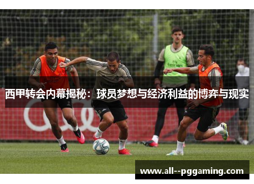 西甲转会内幕揭秘:球员梦想与经济利益的博弈与现实 西甲转会内幕揭秘:球员梦想与经济利益的博弈与现实