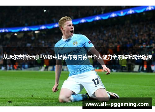 从沃尔夫斯堡到世界级中场德布劳内德甲个人能力全景解析成长轨迹 从沃尔夫斯堡到世界级中场德布劳内德甲个人能力全景解析成长轨迹