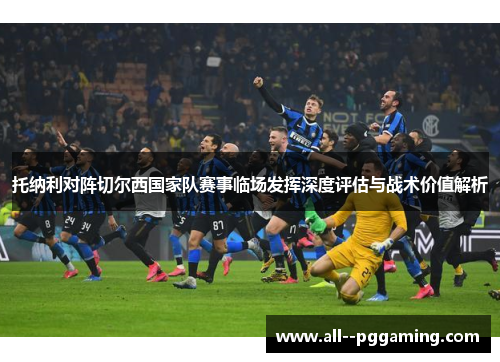 托纳利对阵切尔西国家队赛事临场发挥深度评估与战术价值解析