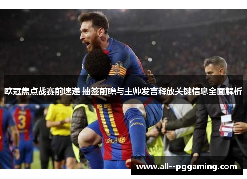 欧冠焦点战赛前速递 抽签前瞻与主帅发言释放关键信息全面解析 欧冠焦点战赛前速递 抽签前瞻与主帅发言释放关键信息全面解析