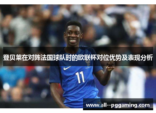 登贝莱在对阵法国球队时的欧联杯对位优势及表现分析