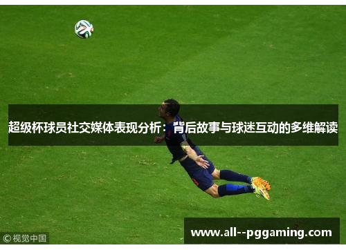 超级杯球员社交媒体表现分析:背后故事与球迷互动的多维解读 超级杯球员社交媒体表现分析:背后故事与球迷互动的多维解读
