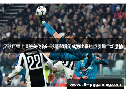 足球巨星上演绝美倒钩进球精彩瞬间成为比赛焦点引爆全场激情 足球巨星上演绝美倒钩进球精彩瞬间成为比赛焦点引爆全场激情