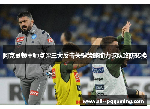 阿克灵顿主帅点评三大反击关键策略助力球队攻防转换