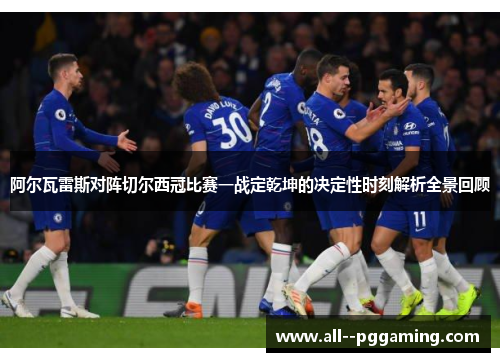 阿尔瓦雷斯对阵切尔西冠比赛一战定乾坤的决定性时刻解析全景回顾