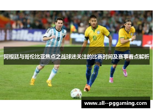 阿根廷与哥伦比亚焦点之战球迷关注的比赛时间及赛事看点解析
