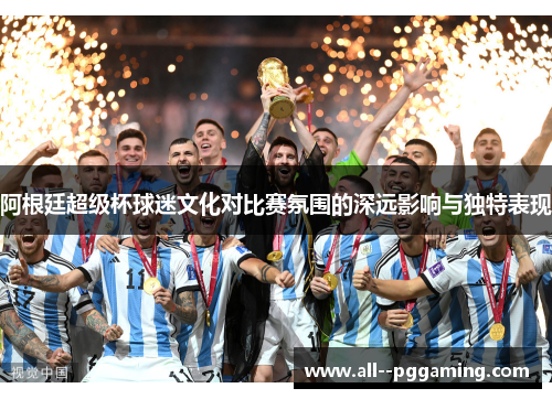 阿根廷超级杯球迷文化对比赛氛围的深远影响与独特表现