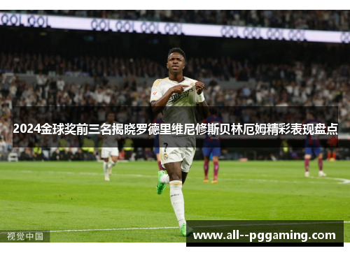 2024金球奖前三名揭晓罗德里维尼修斯贝林厄姆精彩表现盘点