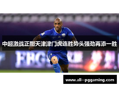 中超激战正酣天津津门虎连胜势头强劲再添一胜