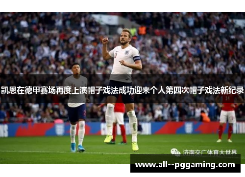 凯恩在德甲赛场再度上演帽子戏法成功迎来个人第四次帽子戏法新纪录 凯恩在德甲赛场再度上演帽子戏法成功迎来个人第四次帽子戏法新纪录