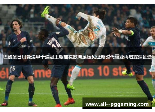 巴黎圣日耳曼法甲十连冠王朝加冕欧洲足坛见证新时代霸业再启辉煌征途 巴黎圣日耳曼法甲十连冠王朝加冕欧洲足坛见证新时代霸业再启辉煌征途