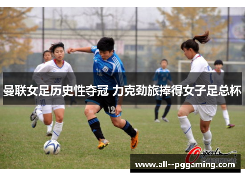 曼联女足历史性夺冠 力克劲旅捧得女子足总杯