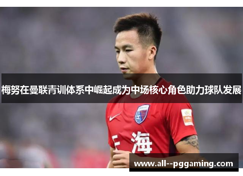 梅努在曼联青训体系中崛起成为中场核心角色助力球队发展