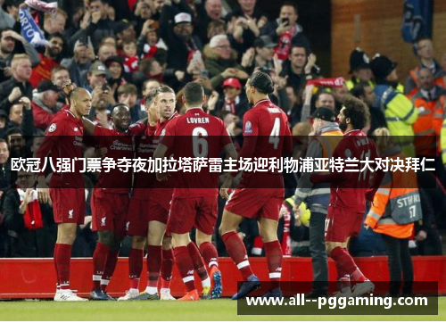 欧冠八强门票争夺夜加拉塔萨雷主场迎利物浦亚特兰大对决拜仁