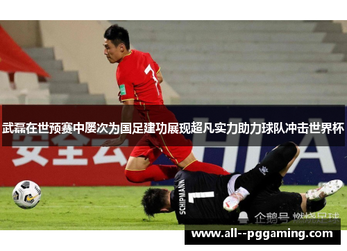 武磊在世预赛中屡次为国足建功展现超凡实力助力球队冲击世界杯