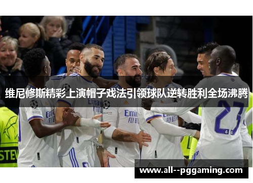 维尼修斯精彩上演帽子戏法引领球队逆转胜利全场沸腾