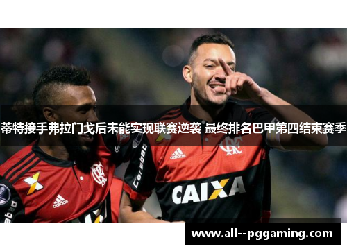 蒂特接手弗拉门戈后未能实现联赛逆袭 最终排名巴甲第四结束赛季 蒂特接手弗拉门戈后未能实现联赛逆袭 最终排名巴甲第四结束赛季