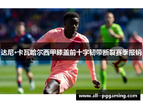 达尼·卡瓦哈尔西甲膝盖前十字韧带断裂赛季报销