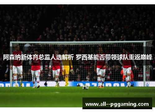 阿森纳新体育总监人选解析 罗西基能否带领球队重返巅峰