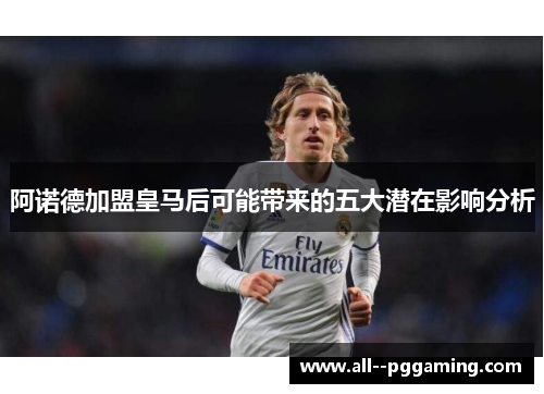 阿诺德加盟皇马后可能带来的五大潜在影响分析
