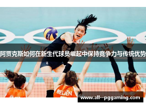 阿贾克斯如何在新生代球员崛起中保持竞争力与传统优势 阿贾克斯如何在新生代球员崛起中保持竞争力与传统优势