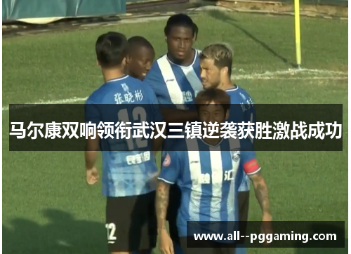 马尔康双响领衔武汉三镇逆袭获胜激战成功