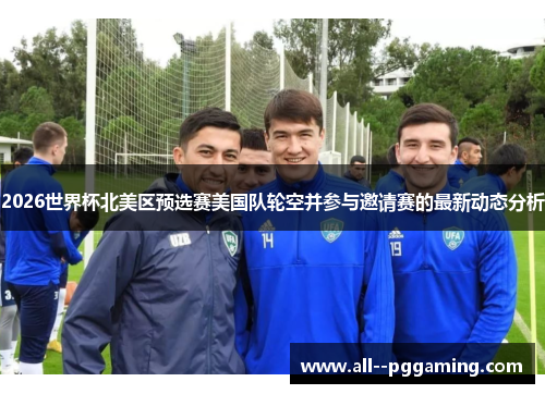 2026世界杯北美区预选赛美国队轮空并参与邀请赛的最新动态分析